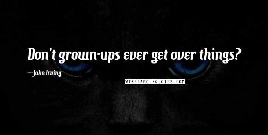 John Irving Quotes: Don't grown-ups ever get over things?