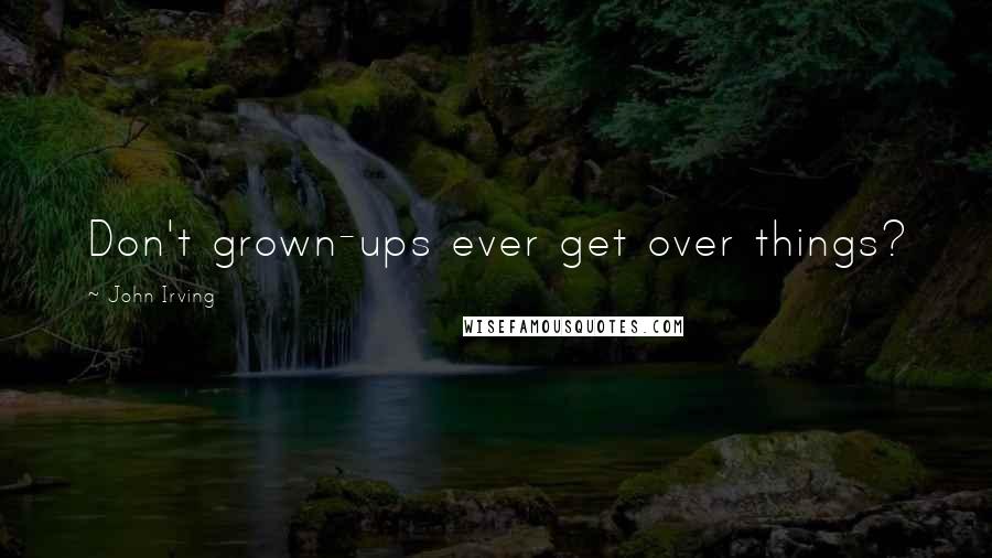 John Irving Quotes: Don't grown-ups ever get over things?