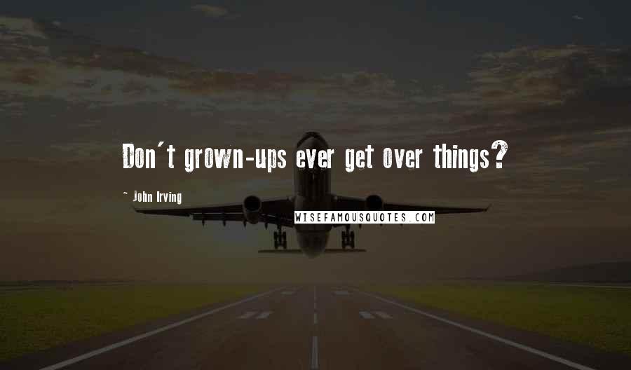 John Irving Quotes: Don't grown-ups ever get over things?