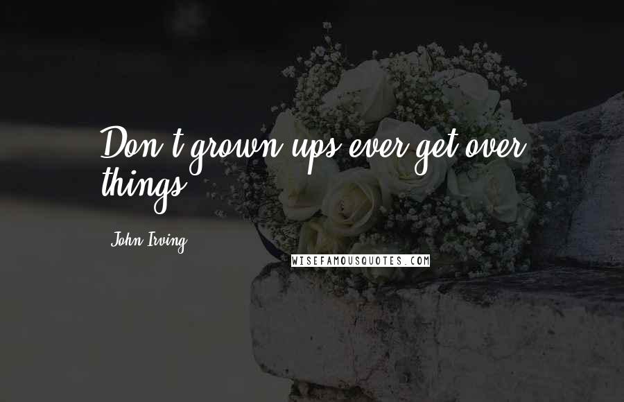 John Irving Quotes: Don't grown-ups ever get over things?