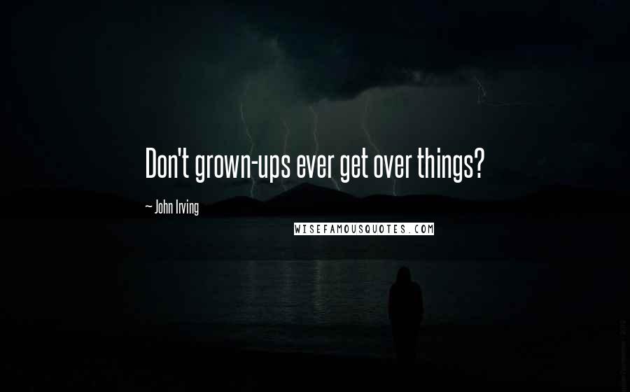 John Irving Quotes: Don't grown-ups ever get over things?