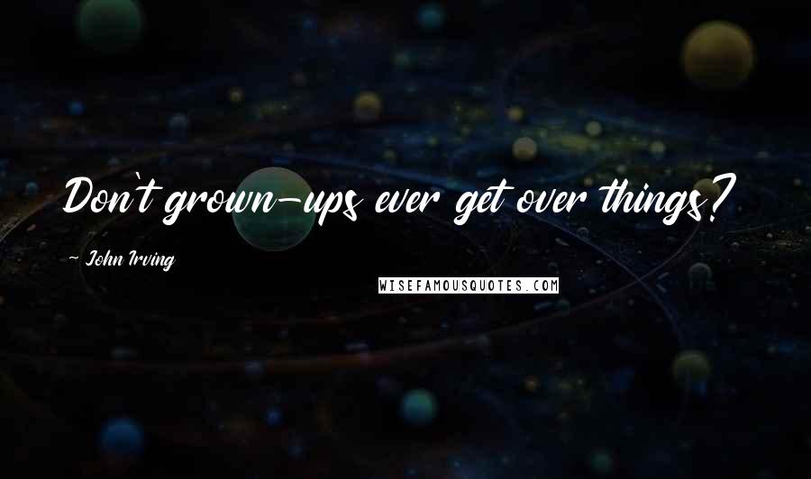 John Irving Quotes: Don't grown-ups ever get over things?