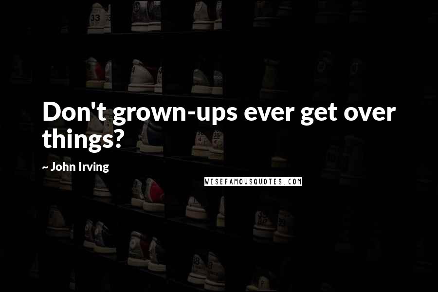 John Irving Quotes: Don't grown-ups ever get over things?