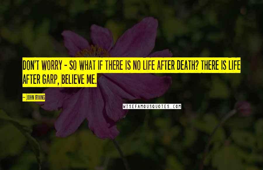 John Irving Quotes: Don't worry - so what if there is no life after death? There is life after Garp, believe me.