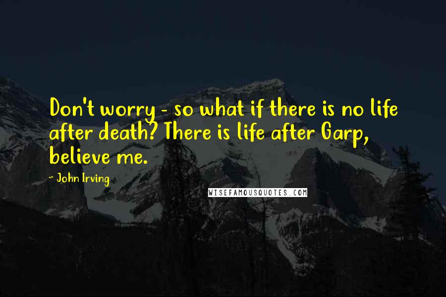 John Irving Quotes: Don't worry - so what if there is no life after death? There is life after Garp, believe me.