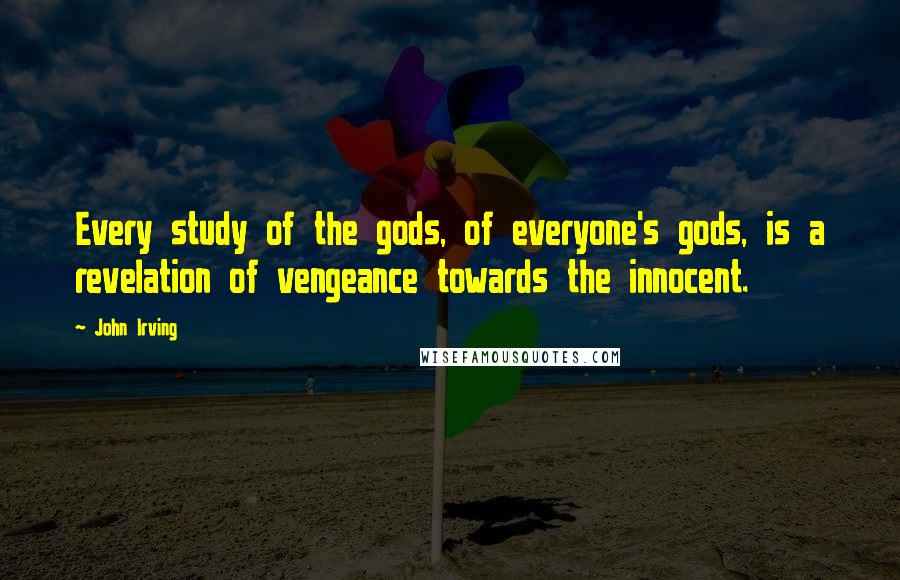 John Irving Quotes: Every study of the gods, of everyone's gods, is a revelation of vengeance towards the innocent.