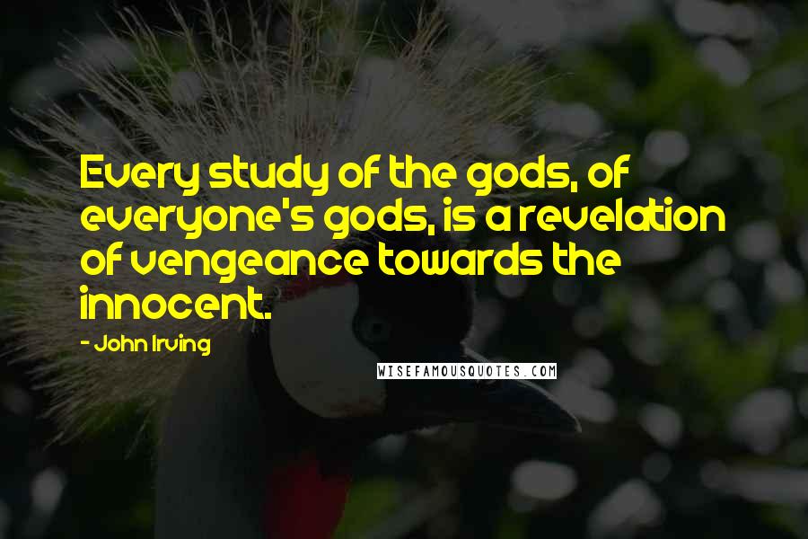 John Irving Quotes: Every study of the gods, of everyone's gods, is a revelation of vengeance towards the innocent.