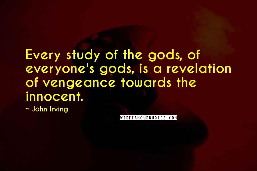 John Irving Quotes: Every study of the gods, of everyone's gods, is a revelation of vengeance towards the innocent.