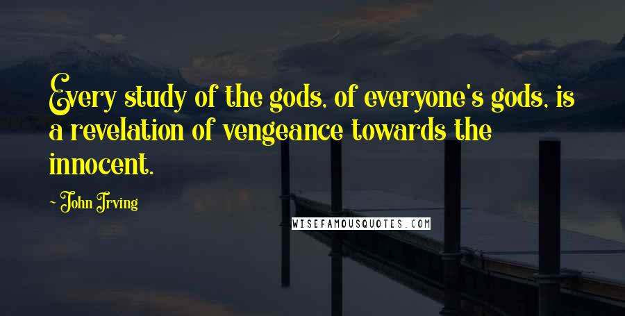 John Irving Quotes: Every study of the gods, of everyone's gods, is a revelation of vengeance towards the innocent.