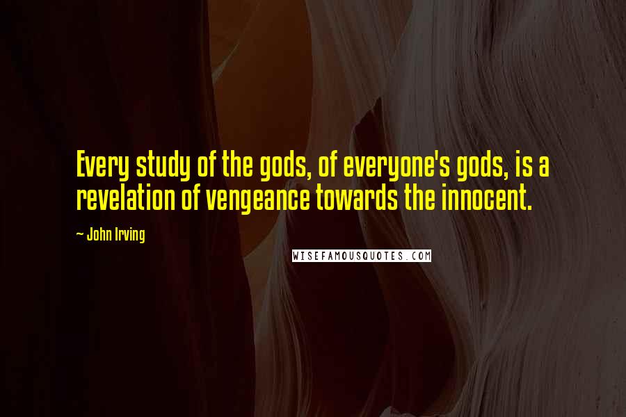 John Irving Quotes: Every study of the gods, of everyone's gods, is a revelation of vengeance towards the innocent.