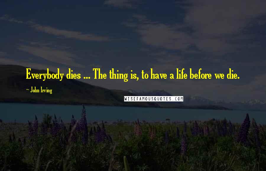 John Irving Quotes: Everybody dies ... The thing is, to have a life before we die.
