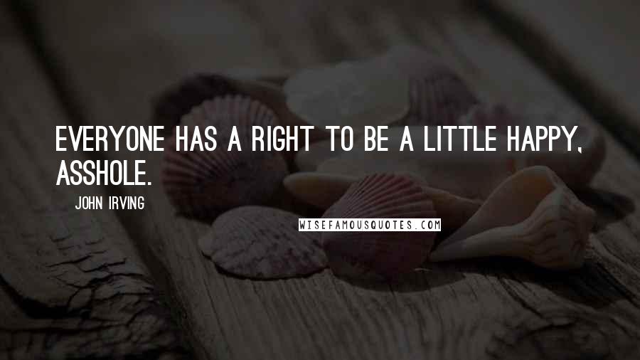 John Irving Quotes: Everyone has a right to be a little happy, asshole.