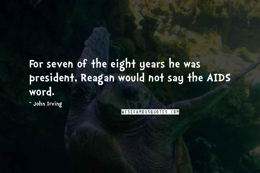 John Irving Quotes: For seven of the eight years he was president, Reagan would not say the AIDS word.