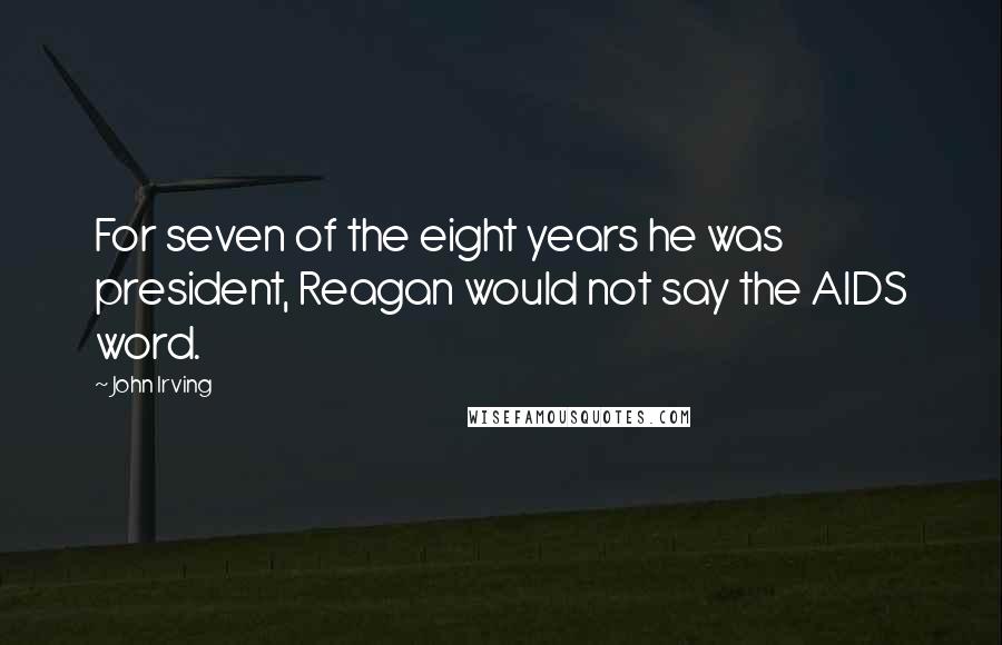 John Irving Quotes: For seven of the eight years he was president, Reagan would not say the AIDS word.