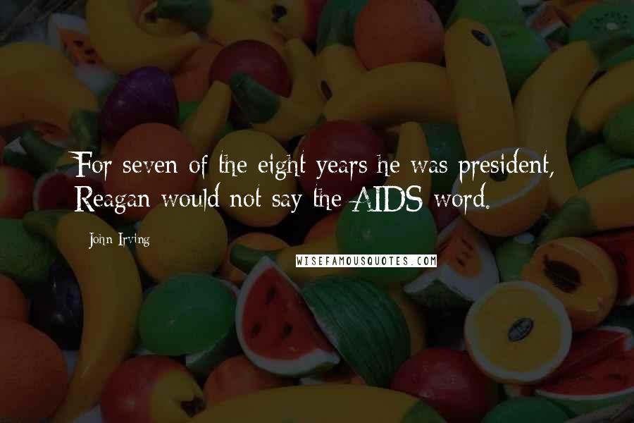 John Irving Quotes: For seven of the eight years he was president, Reagan would not say the AIDS word.