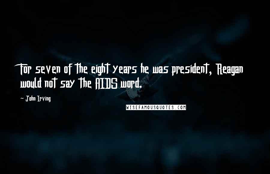 John Irving Quotes: For seven of the eight years he was president, Reagan would not say the AIDS word.