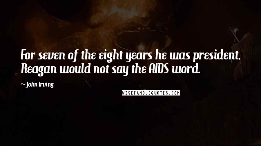 John Irving Quotes: For seven of the eight years he was president, Reagan would not say the AIDS word.