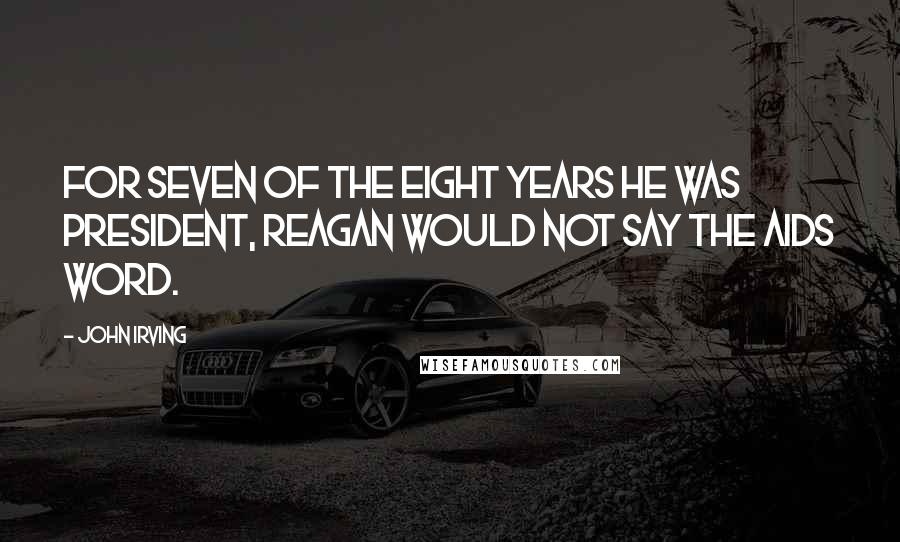 John Irving Quotes: For seven of the eight years he was president, Reagan would not say the AIDS word.
