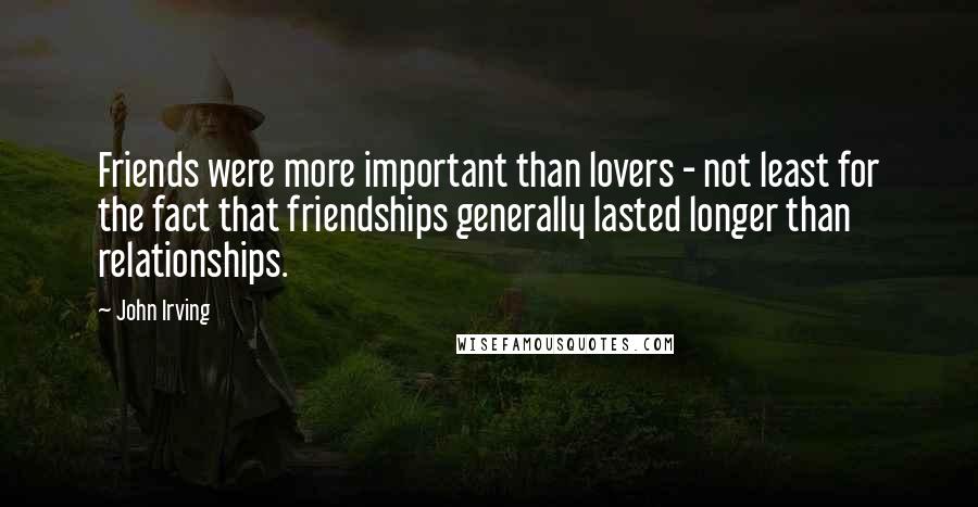 John Irving Quotes: Friends were more important than lovers - not least for the fact that friendships generally lasted longer than relationships.