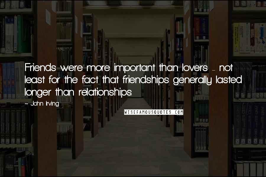 John Irving Quotes: Friends were more important than lovers - not least for the fact that friendships generally lasted longer than relationships.