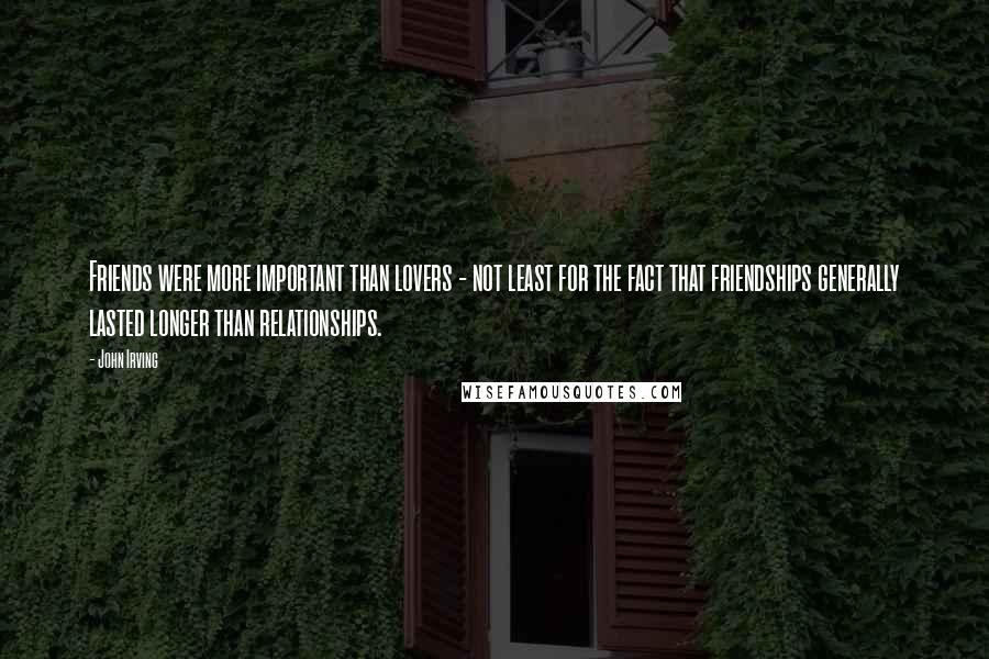 John Irving Quotes: Friends were more important than lovers - not least for the fact that friendships generally lasted longer than relationships.