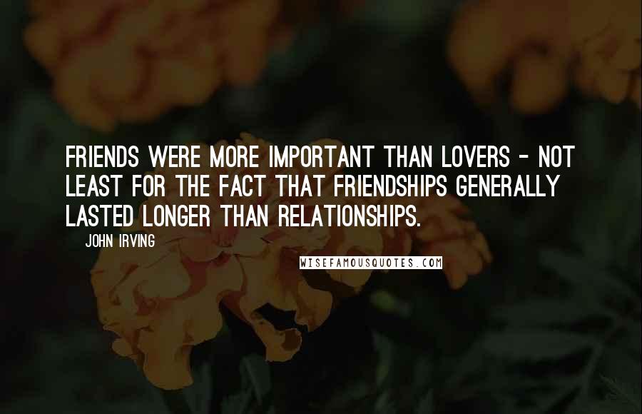 John Irving Quotes: Friends were more important than lovers - not least for the fact that friendships generally lasted longer than relationships.