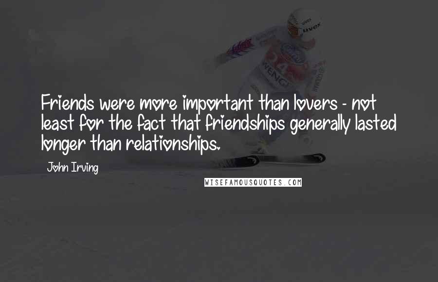 John Irving Quotes: Friends were more important than lovers - not least for the fact that friendships generally lasted longer than relationships.