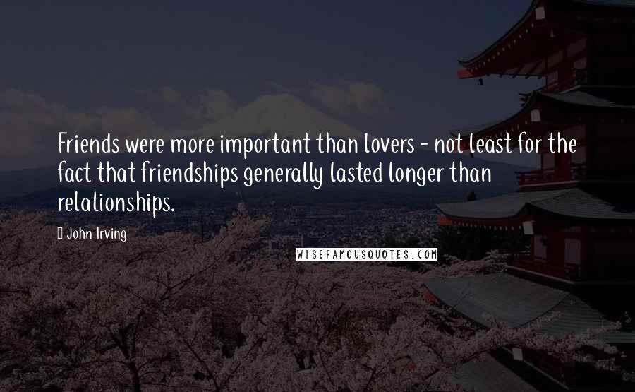 John Irving Quotes: Friends were more important than lovers - not least for the fact that friendships generally lasted longer than relationships.