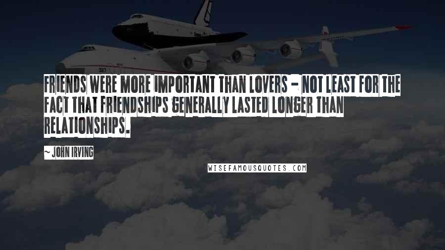 John Irving Quotes: Friends were more important than lovers - not least for the fact that friendships generally lasted longer than relationships.