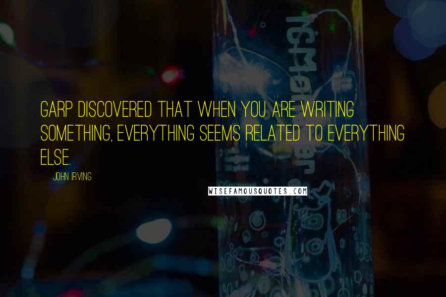 John Irving Quotes: Garp discovered that when you are writing something, everything seems related to everything else.