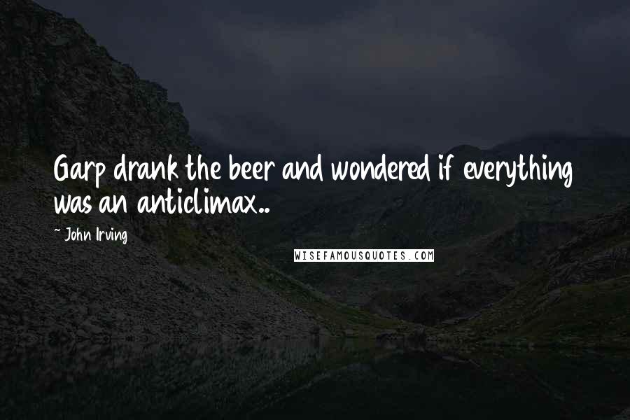 John Irving Quotes: Garp drank the beer and wondered if everything was an anticlimax..