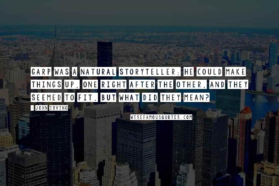 John Irving Quotes: Garp was a natural storyteller; he could make things up, one right after the other, and they seemed to fit. But what did they mean?
