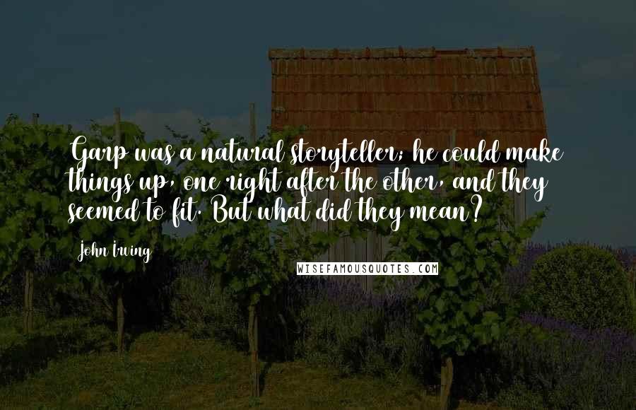 John Irving Quotes: Garp was a natural storyteller; he could make things up, one right after the other, and they seemed to fit. But what did they mean?