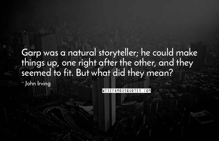 John Irving Quotes: Garp was a natural storyteller; he could make things up, one right after the other, and they seemed to fit. But what did they mean?