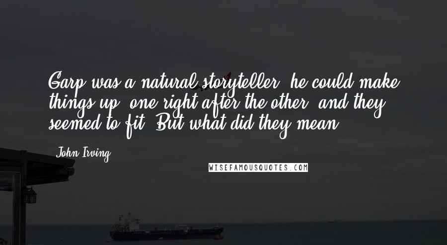 John Irving Quotes: Garp was a natural storyteller; he could make things up, one right after the other, and they seemed to fit. But what did they mean?