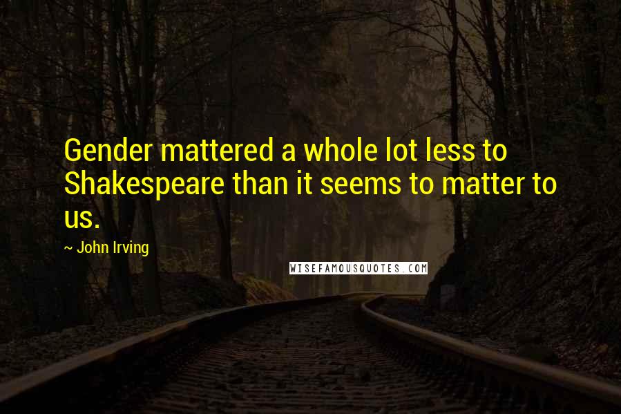 John Irving Quotes: Gender mattered a whole lot less to Shakespeare than it seems to matter to us.