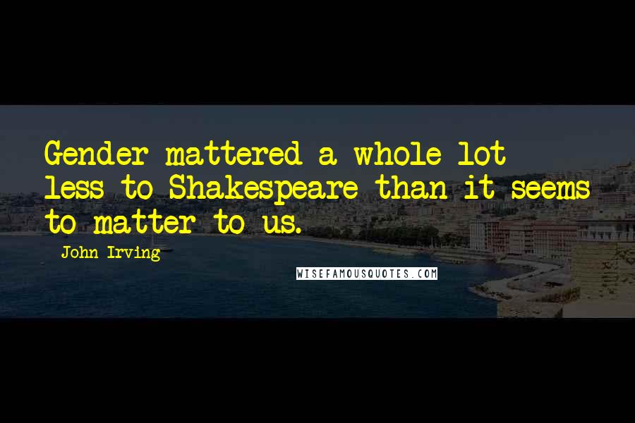 John Irving Quotes: Gender mattered a whole lot less to Shakespeare than it seems to matter to us.