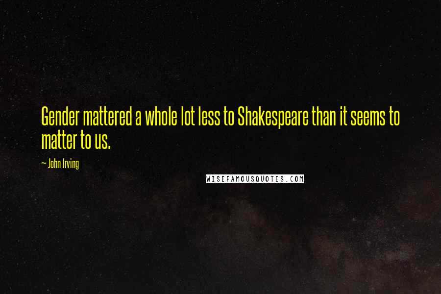 John Irving Quotes: Gender mattered a whole lot less to Shakespeare than it seems to matter to us.