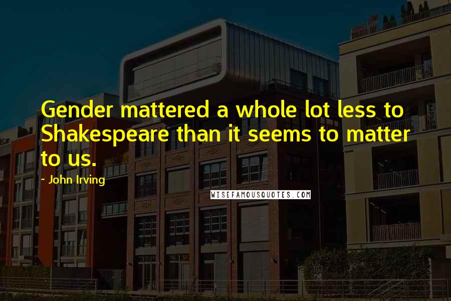 John Irving Quotes: Gender mattered a whole lot less to Shakespeare than it seems to matter to us.