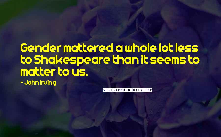 John Irving Quotes: Gender mattered a whole lot less to Shakespeare than it seems to matter to us.