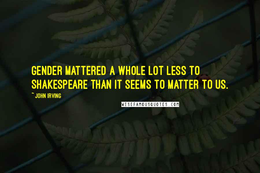 John Irving Quotes: Gender mattered a whole lot less to Shakespeare than it seems to matter to us.