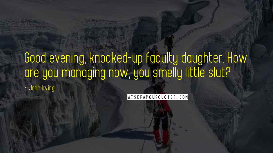 John Irving Quotes: Good evening, knocked-up faculty daughter. How are you managing now, you smelly little slut?