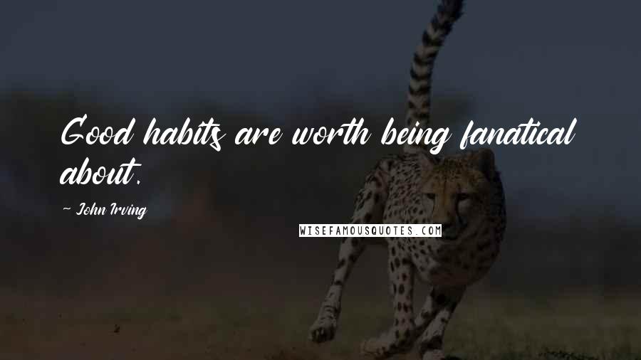 John Irving Quotes: Good habits are worth being fanatical about.