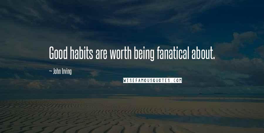 John Irving Quotes: Good habits are worth being fanatical about.