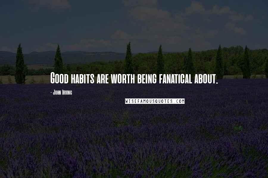 John Irving Quotes: Good habits are worth being fanatical about.