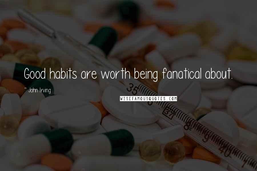 John Irving Quotes: Good habits are worth being fanatical about.