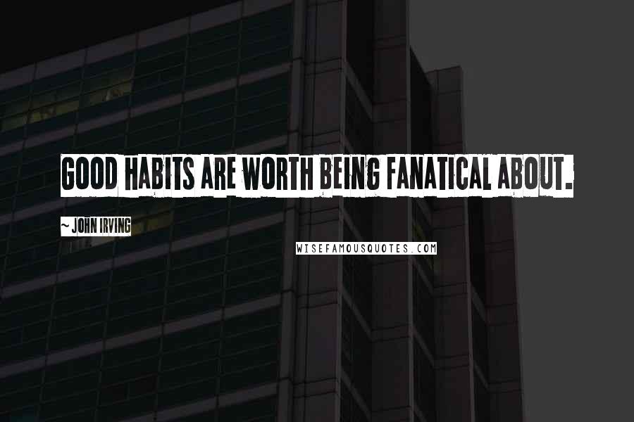 John Irving Quotes: Good habits are worth being fanatical about.