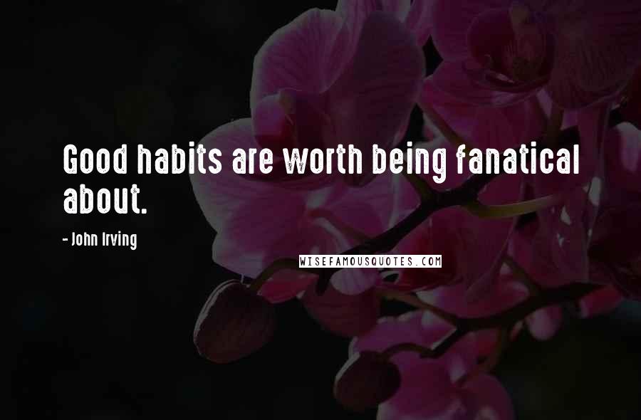 John Irving Quotes: Good habits are worth being fanatical about.