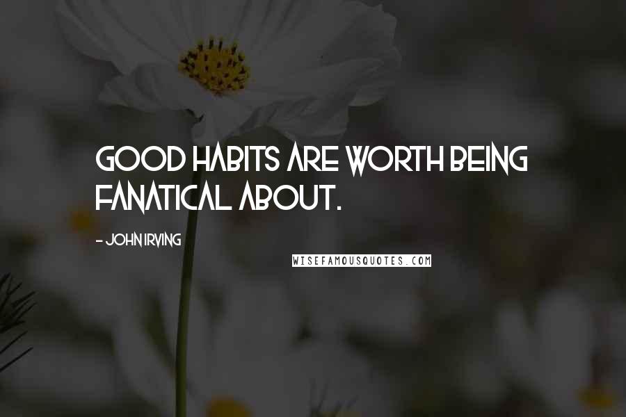 John Irving Quotes: Good habits are worth being fanatical about.