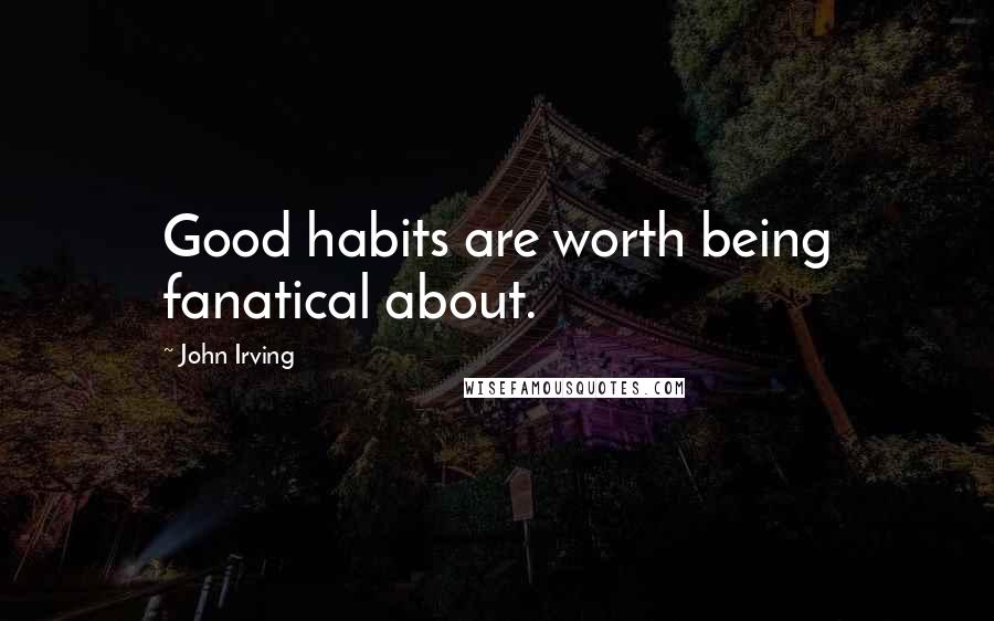 John Irving Quotes: Good habits are worth being fanatical about.